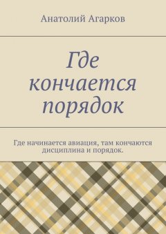 Анатолий Агарков - Где кончается порядок. Где начинается авиация, там кончаются дисциплина и порядок