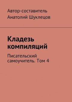 Анатолий Шуклецов - Кладезь компиляций. Писательский самоучитель. Том 4