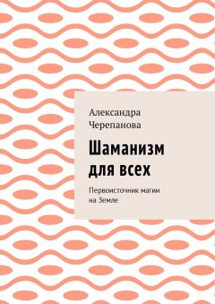 Александра Черепанова - Шаманизм для всех. Первоисточник магии на Земле