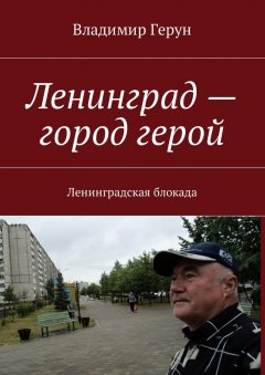 Владимир Герун - Ленинград – город герой. Ленинградская блокада
