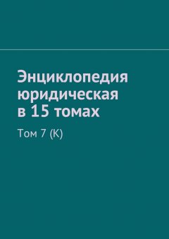 Рудольф Хачатуров - Энциклопедия юридическая в 15 томах. Том 7 (К)