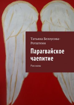Татьяна Белоусова-Ротштеин - Парагвайское чаепитие. Рассказы
