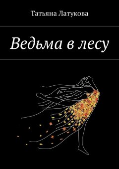 Татьяна Латукова - Ведьма в лесу. Ведьма 1.0