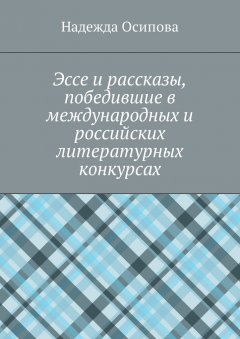 Надежда Осипова - Эссе и рассказы, победившие в международных и российских литературных конкурсах