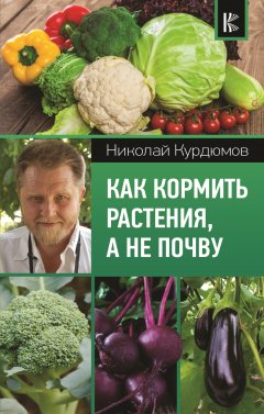 Николай Курдюмов - Как кормить растения, а не почву