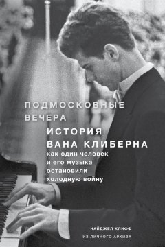 Найджел Клифф - Подмосковные вечера. История Вана Клиберна. Как человек и его музыка остановили холодную войну