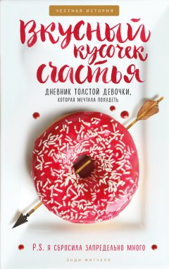 Энди Митчелл - Вкусный кусочек счастья. Дневник толстой девочки, которая мечтала похудеть