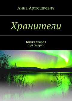 Анна Артюшкевич - Хранители. Книга вторая: Луч смерти
