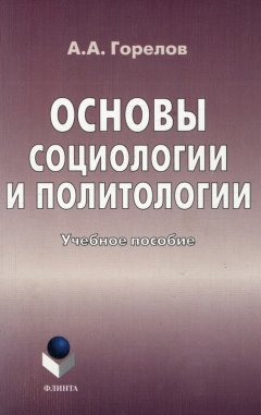 Анатолий Горелов - Основы социологии и политологии. Учебное пособие