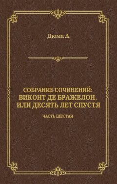 Александр Дюма - Виконт де Бражелон, или Десять лет спустя. Часть шестая