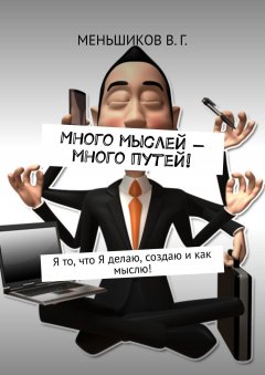 Вячеслав Меньшиков - Много мыслей – много путей! Я то, что Я делаю, создаю и как мыслю!