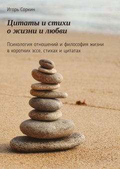 Игорь Соркин - Цитаты и стихи о жизни и любви. Психология отношений и философия жизни в коротких эссе, стихах и цитатах
