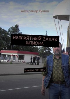 Александр Гущин - Неприятный запах шпиона. Ничего личного
