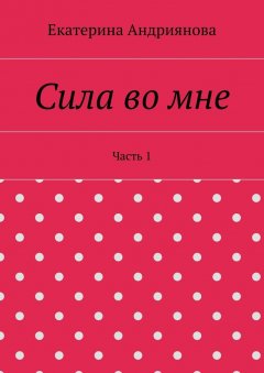Екатерина Андриянова - Сила во мне. Часть 1