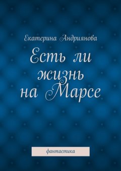 Екатерина Андриянова - Есть ли жизнь на Марсе. Фантастика