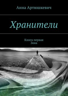 Анна Артюшкевич - Хранители. Книга первая: Зона