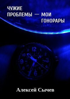 Алексей Сычев - Чужие проблемы – мои гонорары. Собирая незримое