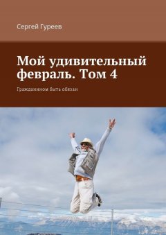 Сергей Гуреев - Мой удивительный февраль. Том 4. Гражданином быть обязан