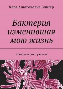 Кара Вингер - Бактерия изменившая мою жизнь. История одного учителя