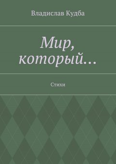 Владислав Кудба - Мир, который… Стихи