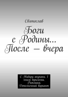 Святослав - Боги с Родины… После – вчера. С Нибиру анунаки. 1 книга трилогии. Ритмика. Дополненный вариант
