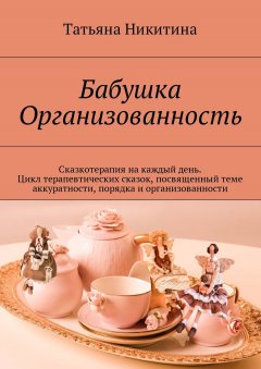 Татьяна Никитина - Бабушка Организованность. Сказкотерапия на каждый день. Цикл терапевтических сказок, посвященный теме аккуратности, порядка и организованности