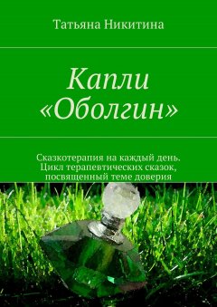Татьяна Никитина - Капли «Оболгин». Сказкотерапия на каждый день. Цикл терапевтических сказок, посвященный теме доверия