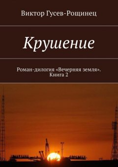 Виктор Гусев-Рощинец - Крушение. Роман-дилогия «Вечерняя земля». Книга 2