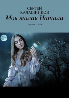 Сергей Калашников - Моя милая Натали. Сборник сказок