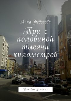 Анна Федорова - Три с половиной тысячи километров. Путевые заметки