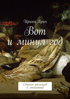 Ирина Ярич - Вот и минул год. Сборник рассказов и миниатюр