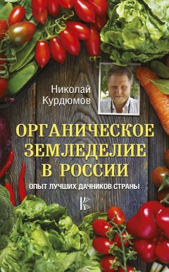 Николай Курдюмов - Органическое земледелие в России. Опыт лучших дачников страны