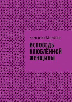 Александр Марченко - Исповедь влюблённой женщины