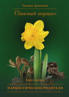 Tатьяна Дьяченко - Опасный нарцисс. Книга третья. Нарциссические родители