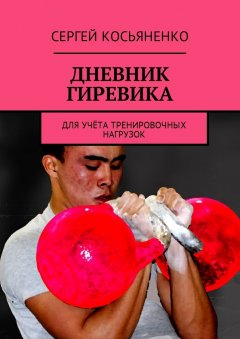 Сергей Косьяненко - Дневник гиревика. Для учёта тренировочных нагрузок