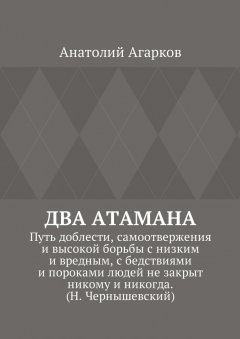 Анатолий Агарков - Два атамана. Путь доблести, самоотвержения и высокой борьбы с низким и вредным, с бедствиями и пороками людей не закрыт никому и никогда. (Н. Чернышевский)