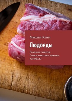 Максим Клим - Людоеды. Реальные события. Самые известные маньяки-каннибалы