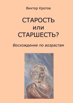 Виктор Кротов - СТАРОСТЬ или СТАРШЕСТЬ? Восхождение по возрастам