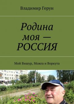 Владимир Герун - Родина моя – РОССИЯ. Мой Вишур, Можга и Воркута