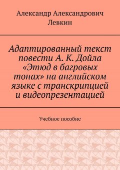 Александр Левкин - Адаптированный текст повести А. К. Дойла «Этюд в багровых тонах» на английском языке с транскрипцией и видеопрезентацией. Учебное пособие