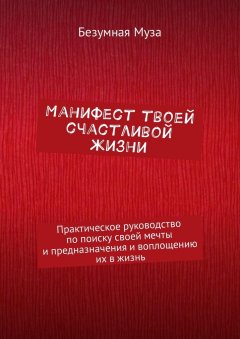 Безумная Муза - Манифест твоей счастливой жизни. Практическое руководство по поиску своей мечты и предназначения и воплощению их в жизнь