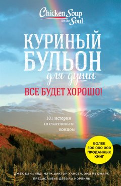 Марк Виктор Хансен - Куриный бульон для души. Все будет хорошо! 101 история со счастливым концом