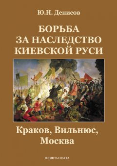 Юрий Денисов - Борьба за наследство Киевской Руси. Краков, Вильнюс, Москва