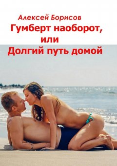 Алексей Борисов - Гумберт наоборот, или Долгий путь домой
