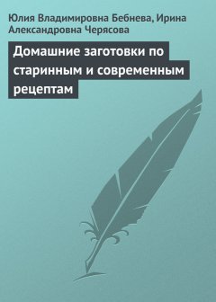 Юлия Бебнева - Домашние заготовки по старинным и современным рецептам