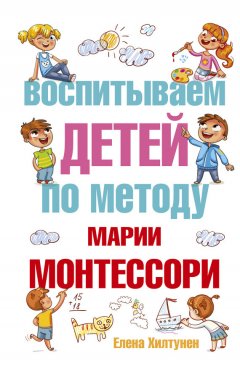 Елена Хилтунен - Воспитываем детей по методу Марии Монтессори