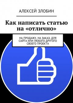 Алексей Злобин - Как написать статью на «отлично». На продажу, на заказ, для сайта или любого другого своего проекта