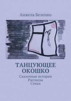 Анжела Беленко - Танцующее окошко. Сказочные истории, рассказы, стихи