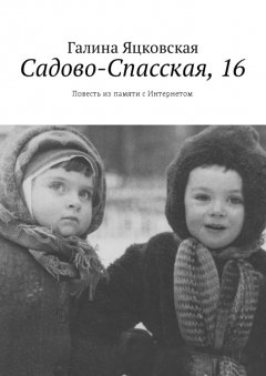 Галина Яцковская - Садово-Спасская, 16. Повесть из памяти с Интернетом