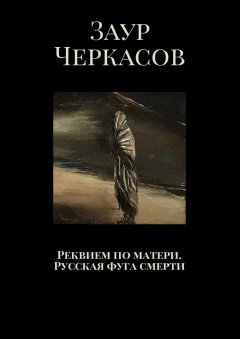 Заур Черкасов - Реквием по матери. Русская фуга смерти